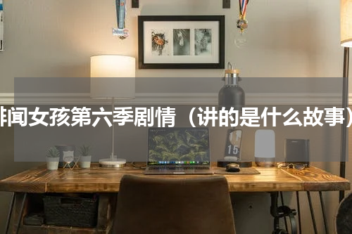 绯闻女孩第六季剧情（讲的是什么故事）