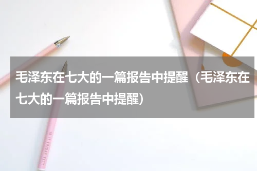 毛泽东在七大的一篇报告中提醒（毛泽东在七大的一篇报告中提醒）