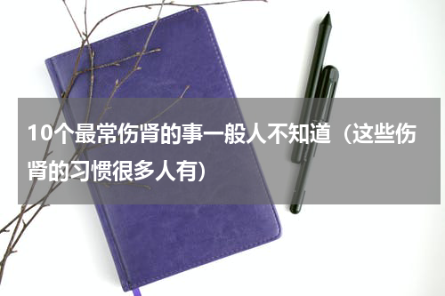 10个最常伤肾的事一般人不知道（这些伤肾的习惯很多人有）