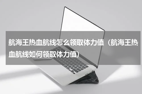 航海王热血航线怎么领取体力值（航海王热血航线如何领取体力值）