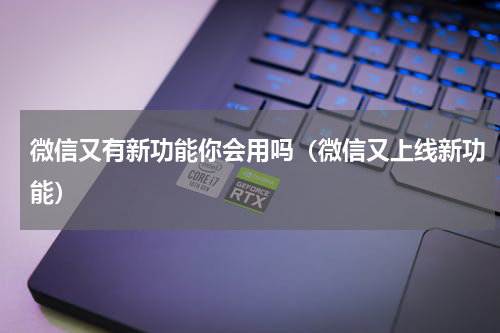 微信又有新功能你会用吗（微信又上线新功能）