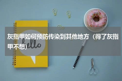灰指甲如何预防传染到其他地方（得了灰指甲不想）