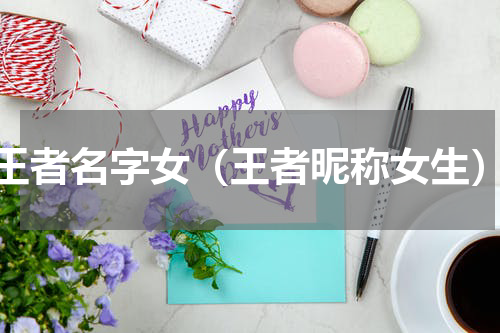 王者名字女（王者昵称女生）