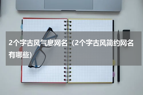 2个字古风气息网名（2个字古风简约网名有哪些）