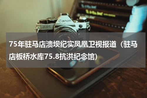 75年驻马店溃坝纪实凤凰卫视报道（驻马店板桥水库75.8抗洪纪念馆）