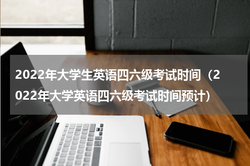 2022年大学生英语四六级考试时间（2022年大学英语四六级考试时间预计）