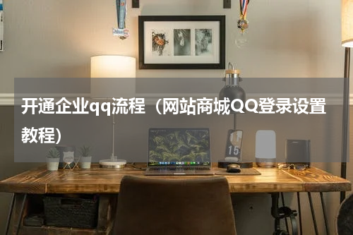 开通企业qq流程（网站商城QQ登录设置教程）