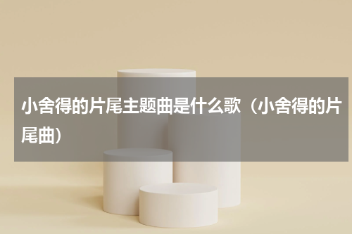 小舍得的片尾主题曲是什么歌（小舍得的片尾曲）