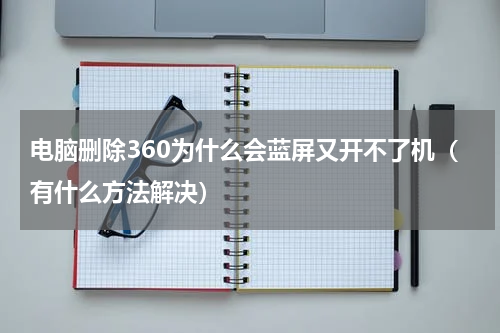 电脑删除360为什么会蓝屏又开不了机（有什么方法解决）