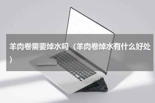 羊肉卷需要焯水吗（羊肉卷焯水有什么好处）