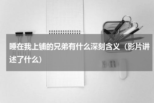 睡在我上铺的兄弟有什么深刻含义（影片讲述了什么）