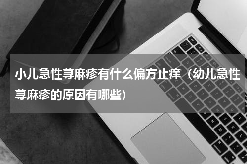 小儿急性荨麻疹有什么偏方止痒（幼儿急性荨麻疹的原因有哪些）
