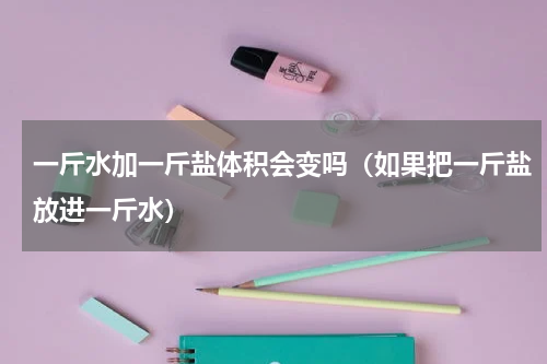 一斤水加一斤盐体积会变吗（如果把一斤盐放进一斤水）