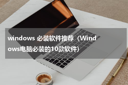 windows 必装软件推荐（Windows电脑必装的10款软件）