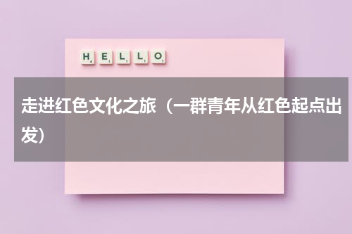 走进红色文化之旅（一群青年从红色起点出发）