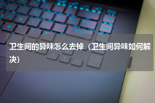 卫生间的异味怎么去掉（卫生间异味如何解决）