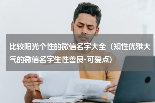 比较阳光个性的微信名字大全（知性优雅大气的微信名字生性善良-可爱点）