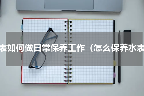 水表如何做日常保养工作（怎么保养水表）