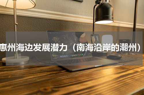 惠州海边发展潜力（南海沿岸的潮州）