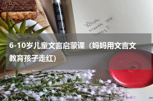 6-10岁儿童文言启蒙课（妈妈用文言文教育孩子走红）