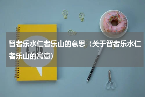 智者乐水仁者乐山的意思（关于智者乐水仁者乐山的寓意）