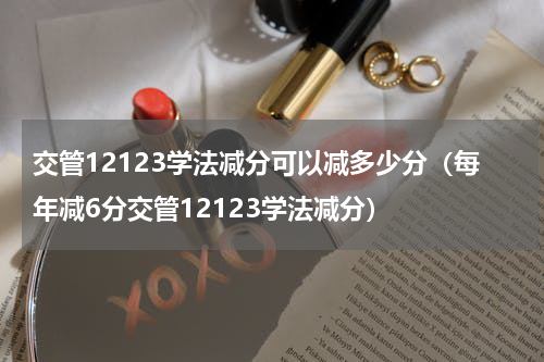 交管12123学法减分可以减多少分（每年减6分交管12123学法减分）
