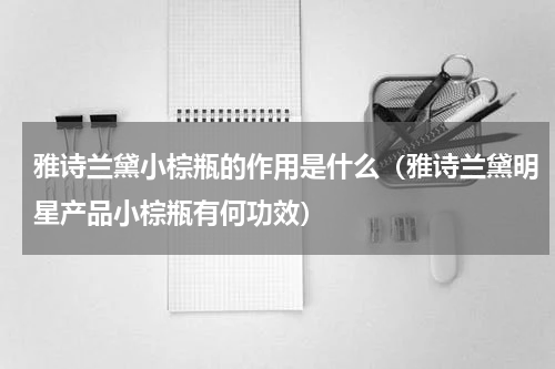 雅诗兰黛小棕瓶的作用是什么（雅诗兰黛明星产品小棕瓶有何功效）
