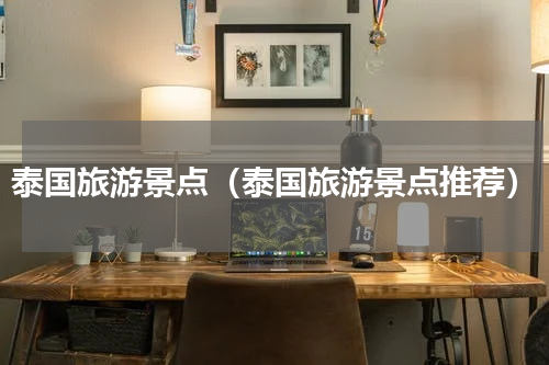 泰国旅游景点（泰国旅游景点推荐）