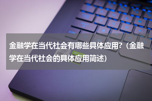 金融学在当代社会有哪些具体应用?（金融学在当代社会的具体应用简述）