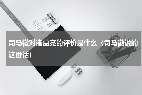 司马徽对诸葛亮的评价是什么（司马徽说的这番话）