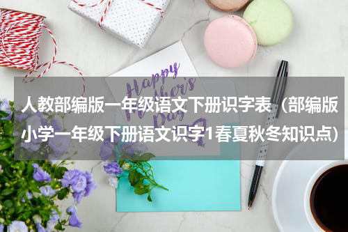 人教部编版一年级语文下册识字表（部编版小学一年级下册语文识字1春夏秋冬知识点）