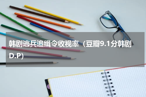 韩剧逃兵追缉令收视率（豆瓣9.1分韩剧D.P）