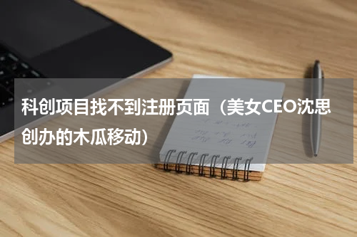 科创项目找不到注册页面（美女CEO沈思创办的木瓜移动）