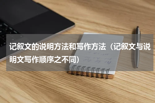 记叙文的说明方法和写作方法（记叙文与说明文写作顺序之不同）