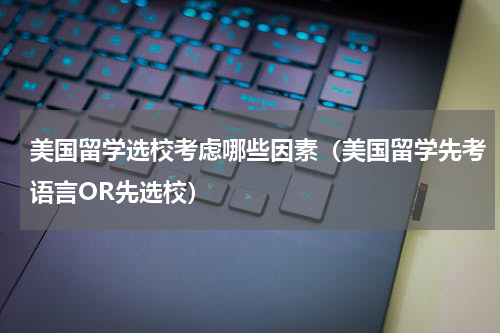 美国留学选校考虑哪些因素（美国留学先考语言OR先选校）