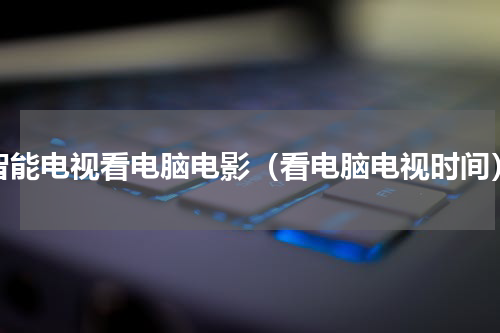 智能电视看电脑电影（看电脑电视时间）