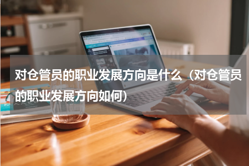 对仓管员的职业发展方向是什么（对仓管员的职业发展方向如何）