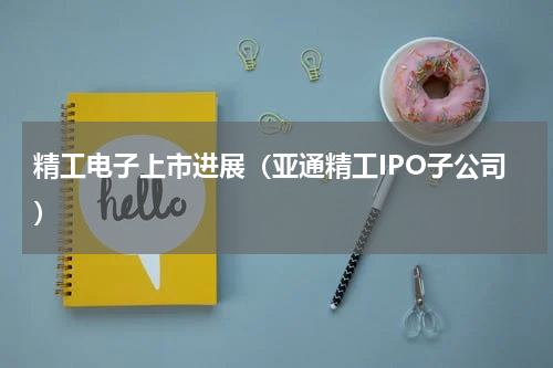 精工电子上市进展（亚通精工IPO子公司）