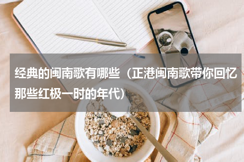 经典的闽南歌有哪些（正港闽南歌带你回忆那些红极一时的年代）