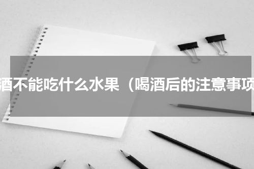 喝酒不能吃什么水果（喝酒后的注意事项）