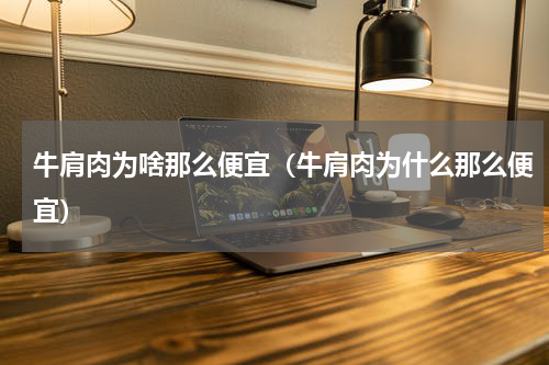 牛肩肉为啥那么便宜（牛肩肉为什么那么便宜）