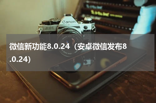 微信新功能8.0.24（安卓微信发布8.0.24）