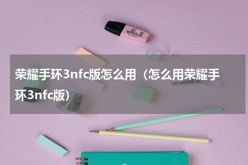 荣耀手环3nfc版怎么用（怎么用荣耀手环3nfc版）