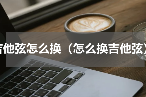 吉他弦怎么换（怎么换吉他弦）