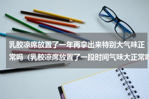 乳胶凉席放置了一年再拿出来特别大气味正常吗（乳胶凉席放置了一段时间气味大正常吗）