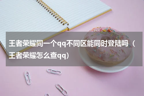 王者荣耀同一个qq不同区能同时登陆吗（王者荣耀怎么查qq）
