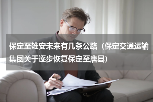 保定至雄安未来有几条公路（保定交通运输集团关于逐步恢复保定至唐县）