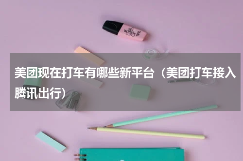 美团现在打车有哪些新平台（美团打车接入腾讯出行）