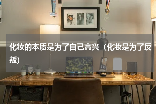 化妆的本质是为了自己高兴（化妆是为了反叛）