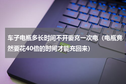 车子电瓶多长时间不开要充一次电（电瓶竟然要花40倍的时间才能充回来）
